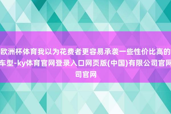 欧洲杯体育我以为花费者更容易承袭一些性价比高的车型-ky体育官网登录入口网页版(中国)有限公司官网