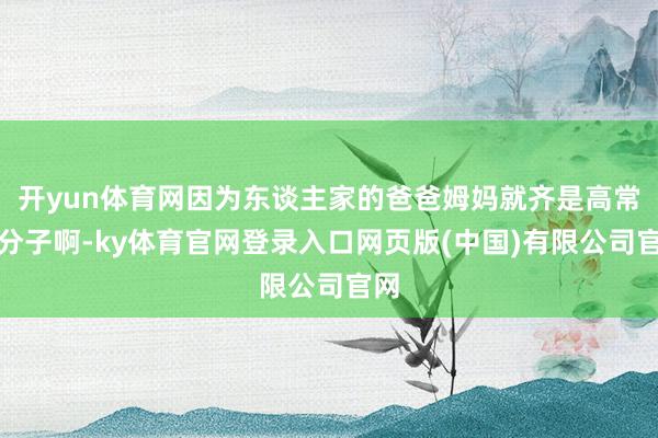 开yun体育网因为东谈主家的爸爸姆妈就齐是高常识分子啊-ky体育官网登录入口网页版(中国)有限公司官网