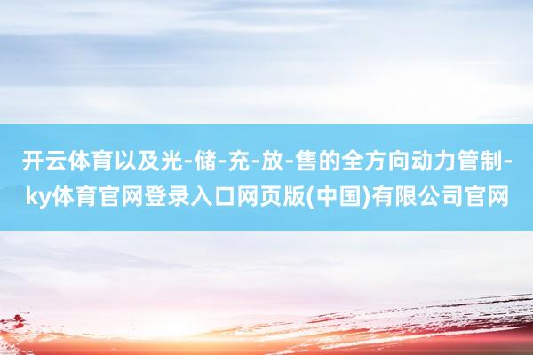 开云体育以及光-储-充-放-售的全方向动力管制-ky体育官网登录入口网页版(中国)有限公司官网