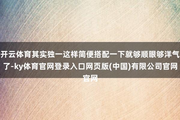 开云体育其实独一这样简便搭配一下就够顺眼够洋气了-ky体育官网登录入口网页版(中国)有限公司官网