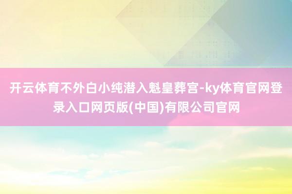 开云体育不外白小纯潜入魁皇葬宫-ky体育官网登录入口网页版(中国)有限公司官网