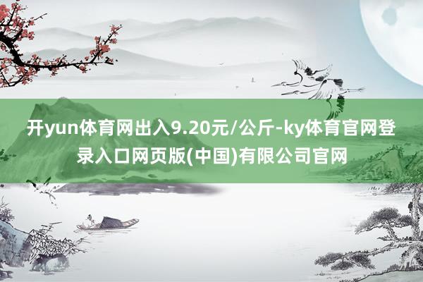 开yun体育网出入9.20元/公斤-ky体育官网登录入口网页版(中国)有限公司官网