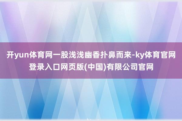 开yun体育网一股浅浅幽香扑鼻而来-ky体育官网登录入口网页版(中国)有限公司官网