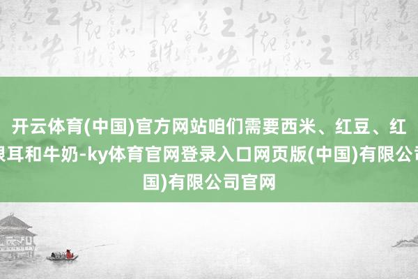 开云体育(中国)官方网站咱们需要西米、红豆、红糖、银耳和牛奶-ky体育官网登录入口网页版(中国)有限公司官网