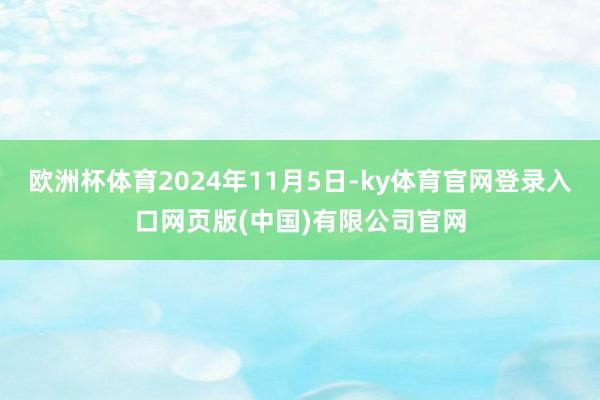 欧洲杯体育2024年11月5日-ky体育官网登录入口网页版(中国)有限公司官网