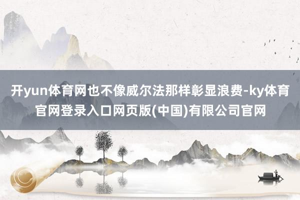 开yun体育网也不像威尔法那样彰显浪费-ky体育官网登录入口网页版(中国)有限公司官网