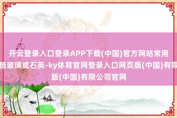 开云登录入口登录APP下载(中国)官方网站常用的材质包括玻璃或石英-ky体育官网登录入口网页版(中国)有限公司官网