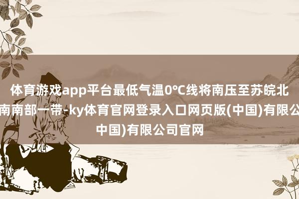 体育游戏app平台最低气温0℃线将南压至苏皖北部至河南南部一带-ky体育官网登录入口网页版(中国)有限公司官网