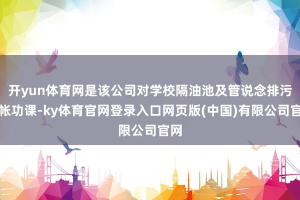 开yun体育网是该公司对学校隔油池及管说念排污计帐功课-ky体育官网登录入口网页版(中国)有限公司官网