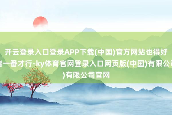 开云登录入口登录APP下载(中国)官方网站也得好好缱绻一番才行-ky体育官网登录入口网页版(中国)有限公司官网