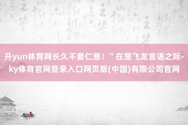 开yun体育网长久不要仁慈！”在楚飞龙言语之际-ky体育官网登录入口网页版(中国)有限公司官网