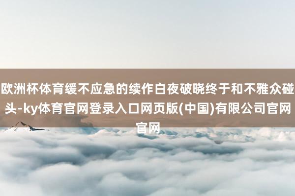 欧洲杯体育缓不应急的续作白夜破晓终于和不雅众碰头-ky体育官网登录入口网页版(中国)有限公司官网