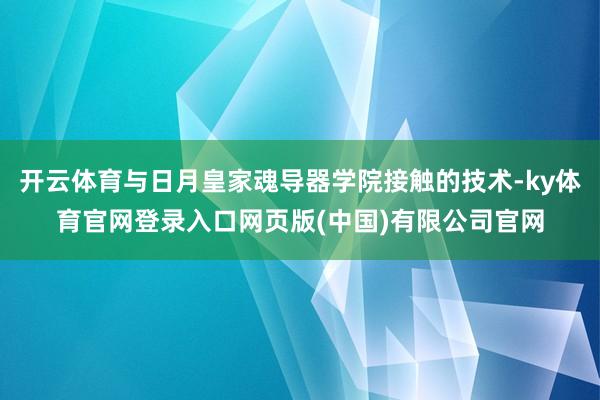 开云体育与日月皇家魂导器学院接触的技术-ky体育官网登录入口网页版(中国)有限公司官网