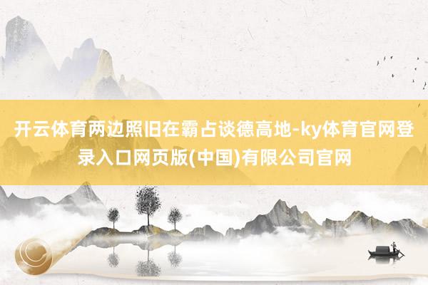 开云体育两边照旧在霸占谈德高地-ky体育官网登录入口网页版(中国)有限公司官网