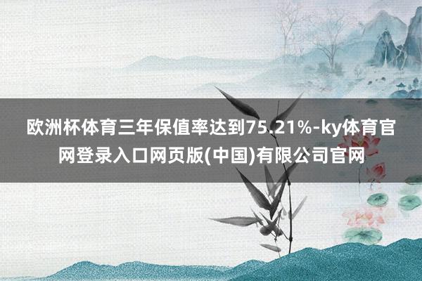 欧洲杯体育三年保值率达到75.21%-ky体育官网登录入口网页版(中国)有限公司官网