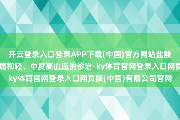 开云登录入口登录APP下载(中国)官方网站盐酸地尔硫䓬片适用于心绞痛和轻、中度高血压的诊治-ky体育官网登录入口网页版(中国)有限公司官网