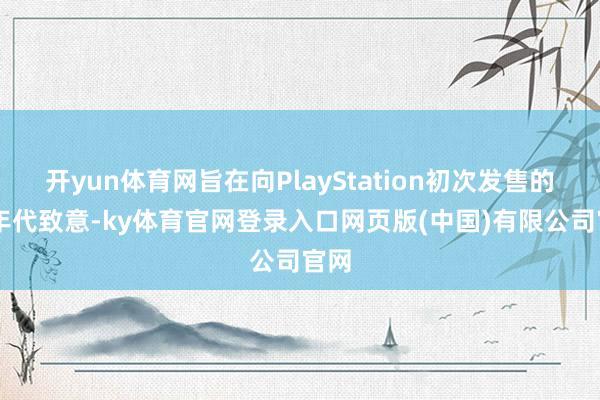 开yun体育网旨在向PlayStation初次发售的90年代致意-ky体育官网登录入口网页版(中国)有限公司官网