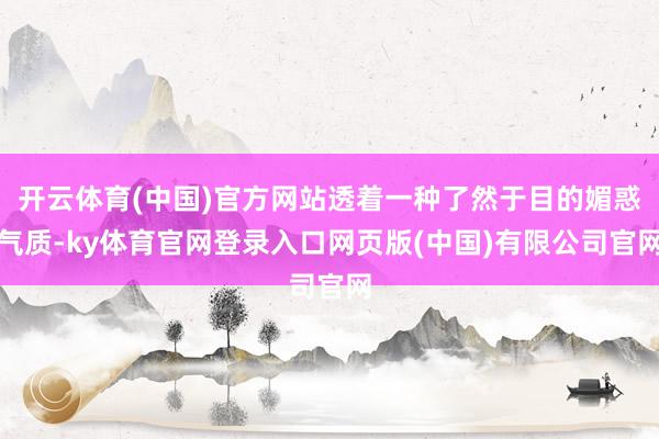 开云体育(中国)官方网站透着一种了然于目的媚惑气质-ky体育官网登录入口网页版(中国)有限公司官网