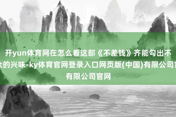 开yun体育网在怎么看这部《不差钱》齐能勾出不雅众的兴味-ky体育官网登录入口网页版(中国)有限公司官网