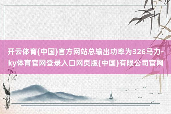 开云体育(中国)官方网站总输出功率为326马力-ky体育官网登录入口网页版(中国)有限公司官网