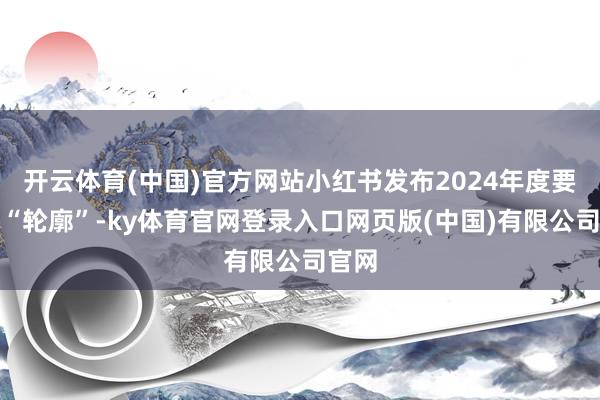 开云体育(中国)官方网站小红书发布2024年度要道词“轮廓”-ky体育官网登录入口网页版(中国)有限公司官网