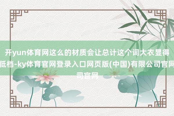 开yun体育网这么的材质会让总计这个词大衣显得低档-ky体育官网登录入口网页版(中国)有限公司官网