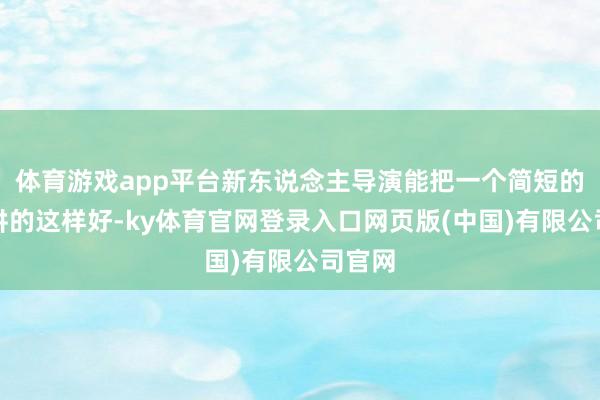 体育游戏app平台新东说念主导演能把一个简短的故事讲的这样好-ky体育官网登录入口网页版(中国)有限公司官网