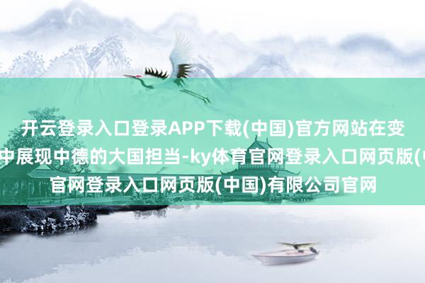 开云登录入口登录APP下载(中国)官方网站在变乱交汇的国际方法中展现中德的大国担当-ky体育官网登录入口网页版(中国)有限公司官网