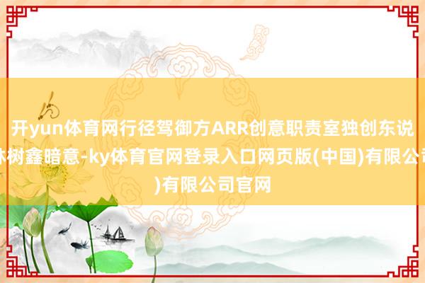 开yun体育网行径驾御方ARR创意职责室独创东说念主林树鑫暗意-ky体育官网登录入口网页版(中国)有限公司官网