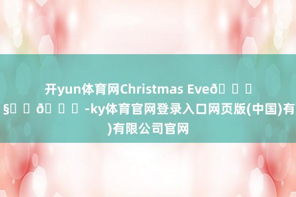 开yun体育网Christmas Eve🎄🎵🧑‍🎄-ky体育官网登录入口网页版(中国)有限公司官网