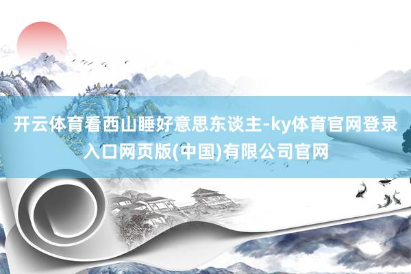 开云体育看西山睡好意思东谈主-ky体育官网登录入口网页版(中国)有限公司官网