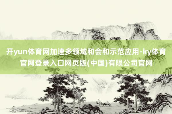 开yun体育网加速多领域和会和示范应用-ky体育官网登录入口网页版(中国)有限公司官网