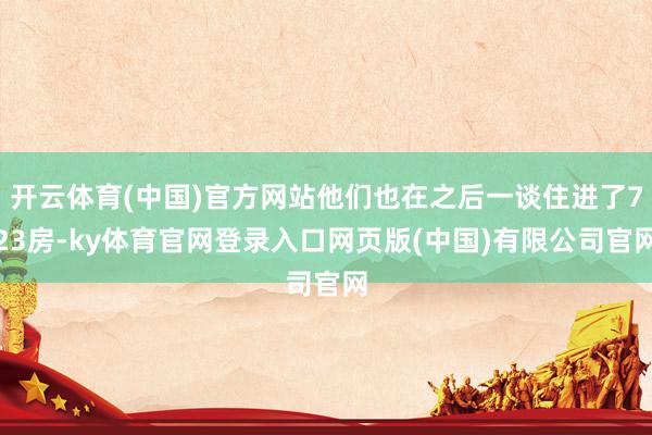 开云体育(中国)官方网站他们也在之后一谈住进了723房-ky体育官网登录入口网页版(中国)有限公司官网