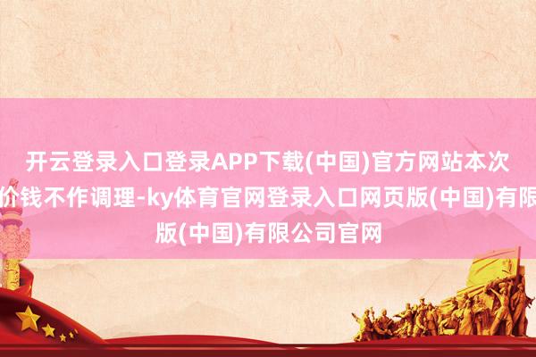 开云登录入口登录APP下载(中国)官方网站本次汽、柴油价钱不作调理-ky体育官网登录入口网页版(中国)有限公司官网