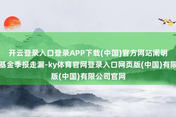 开云登录入口登录APP下载(中国)官方网站阐明最新一期基金季报走漏-ky体育官网登录入口网页版(中国)有限公司官网