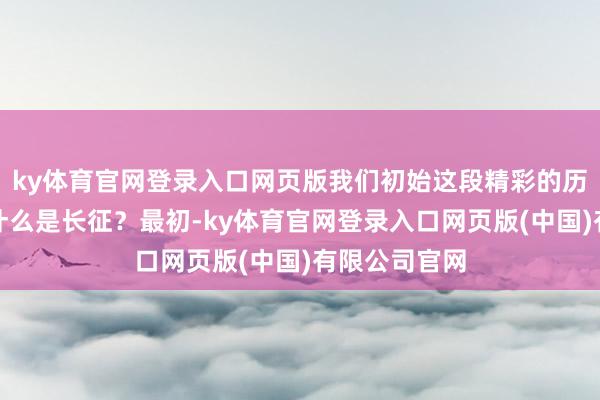 ky体育官网登录入口网页版我们初始这段精彩的历史之旅吧！什么是长征？最初-ky体育官网登录入口网页版(中国)有限公司官网