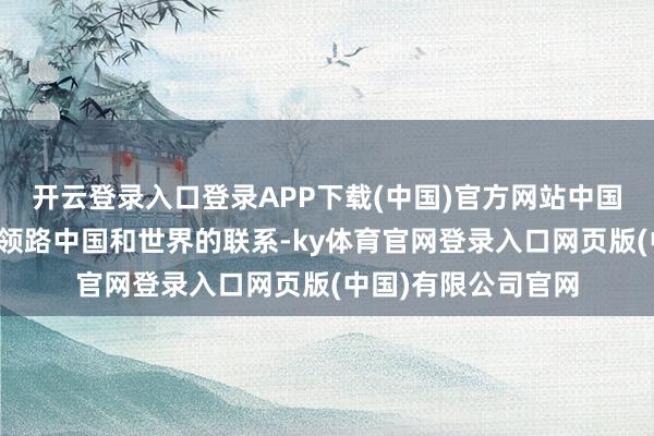 开云登录入口登录APP下载(中国)官方网站中国企业和企业家如何领路中国和世界的联系-ky体育官网登录入口网页版(中国)有限公司官网