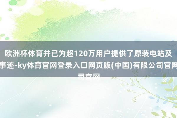 欧洲杯体育并已为超120万用户提供了原装电站及事迹-ky体育官网登录入口网页版(中国)有限公司官网