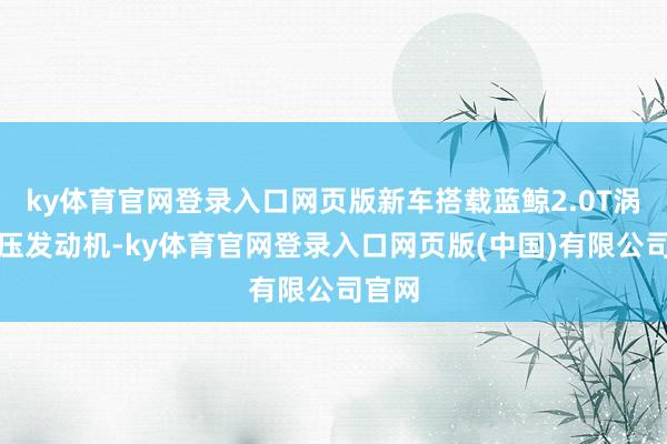 ky体育官网登录入口网页版新车搭载蓝鲸2.0T涡轮增压发动机-ky体育官网登录入口网页版(中国)有限公司官网