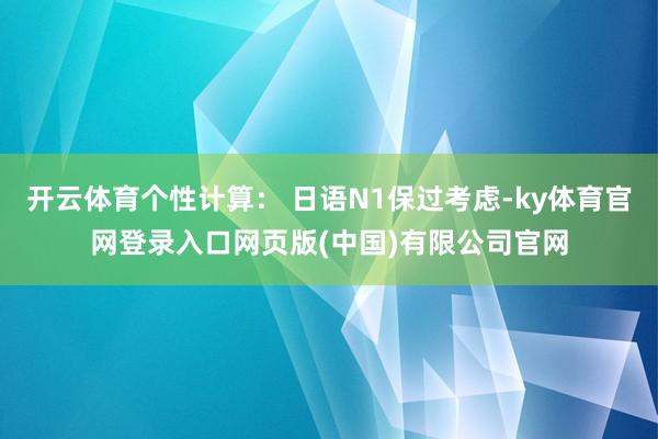 开云体育个性计算： 日语N1保过考虑-ky体育官网登录入口网页版(中国)有限公司官网