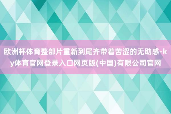 欧洲杯体育整部片重新到尾齐带着苦涩的无助感-ky体育官网登录入口网页版(中国)有限公司官网