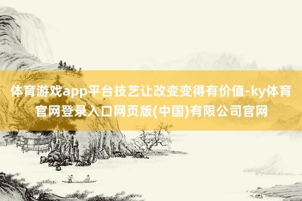 体育游戏app平台技艺让改变变得有价值-ky体育官网登录入口网页版(中国)有限公司官网