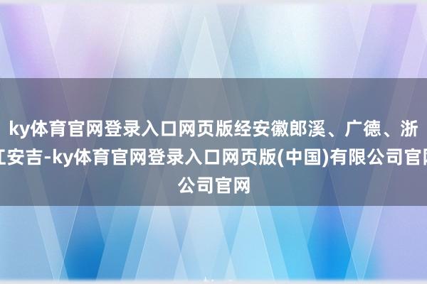 ky体育官网登录入口网页版经安徽郎溪、广德、浙江安吉-ky体育官网登录入口网页版(中国)有限公司官网