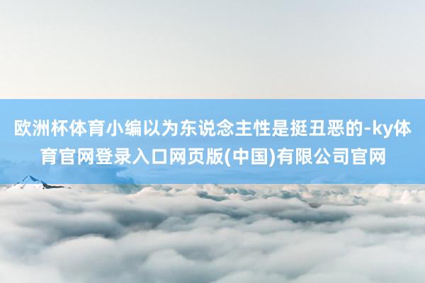 欧洲杯体育小编以为东说念主性是挺丑恶的-ky体育官网登录入口网页版(中国)有限公司官网