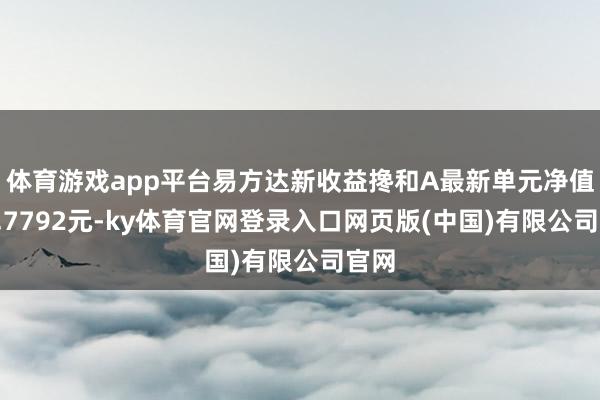 体育游戏app平台易方达新收益搀和A最新单元净值为2.7792元-ky体育官网登录入口网页版(中国)有限公司官网