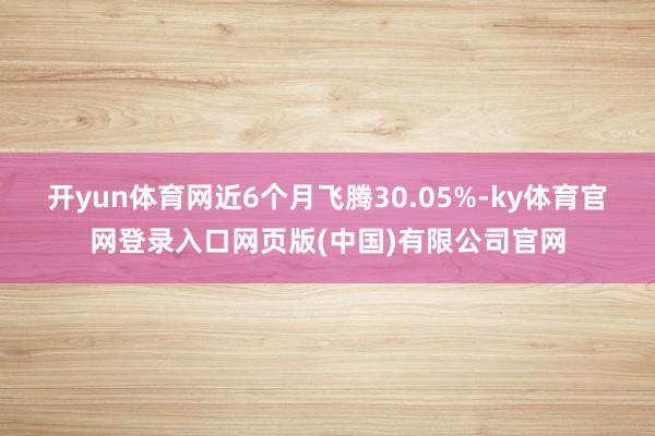 开yun体育网近6个月飞腾30.05%-ky体育官网登录入口网页版(中国)有限公司官网