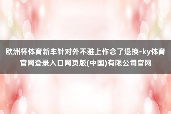 欧洲杯体育新车针对外不雅上作念了退换-ky体育官网登录入口网页版(中国)有限公司官网