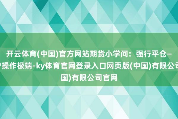 开云体育(中国)官方网站期货小学问：强行平仓——客户操作极端-ky体育官网登录入口网页版(中国)有限公司官网
