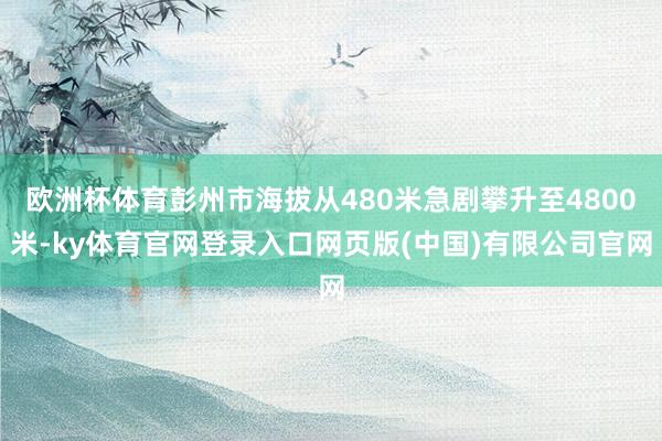 欧洲杯体育彭州市海拔从480米急剧攀升至4800米-ky体育官网登录入口网页版(中国)有限公司官网