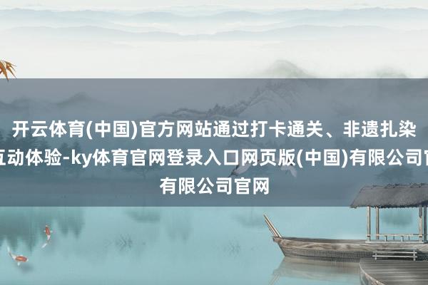 开云体育(中国)官方网站通过打卡通关、非遗扎染等互动体验-ky体育官网登录入口网页版(中国)有限公司官网